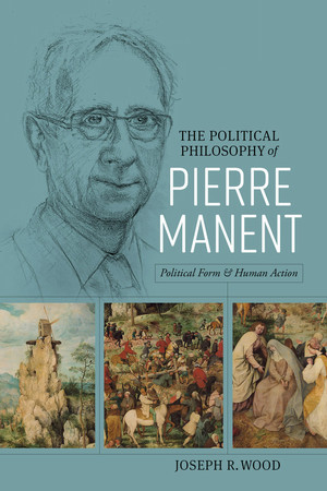 The Political Philosophy of Pierre Manent: Political Form and Human Action  by Joseph R. Wood